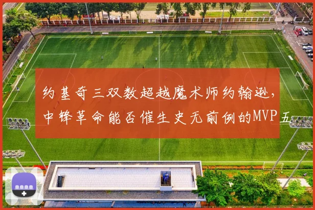 约基奇三双数超越魔术师约翰逊，中锋革命能否催生史无前例的MVP五连？