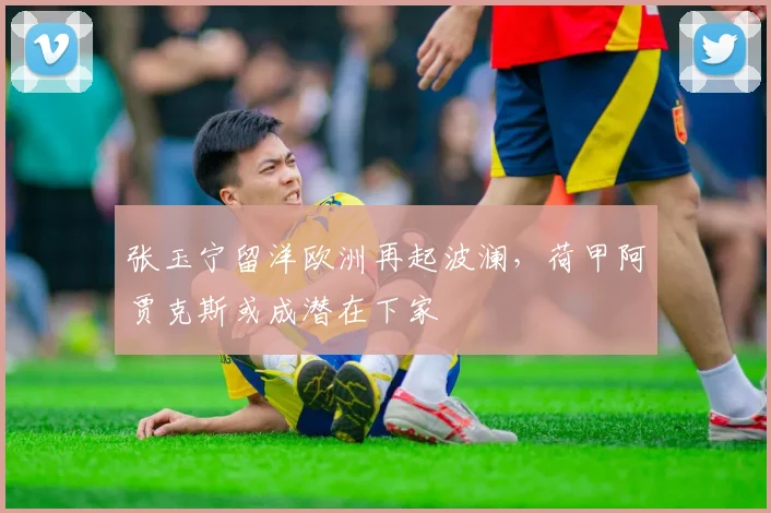 张玉宁留洋欧洲再起波澜，荷甲阿贾克斯或成潜在下家