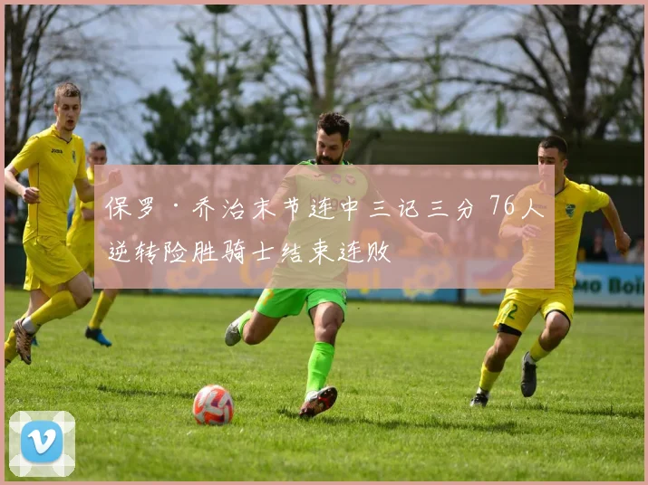 保罗·乔治末节连中三记三分 76人逆转险胜骑士结束连败