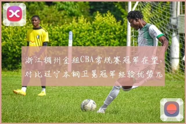 浙江稠州金租CBA常规赛冠军在望，对比辽宁本钢卫冕冠军经验优势几何