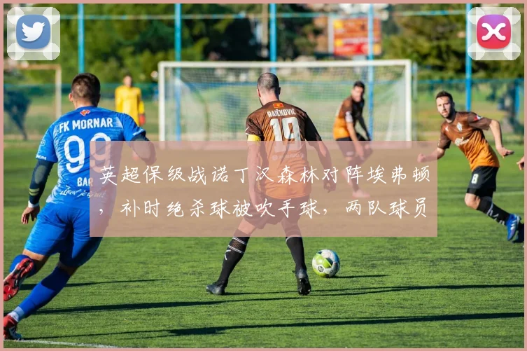 英超保级战诺丁汉森林对阵埃弗顿，补时绝杀球被吹手球，两队球员爆发大规模推搡