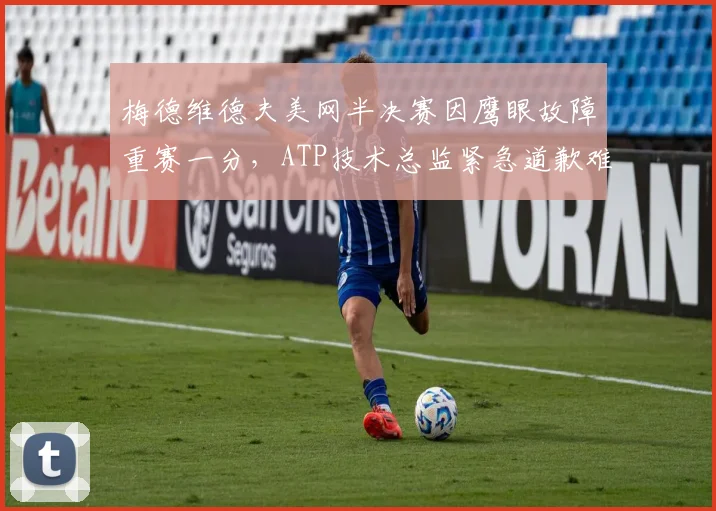 梅德维德夫美网半决赛因鹰眼故障重赛一分，ATP技术总监紧急道歉难平球员怒火
