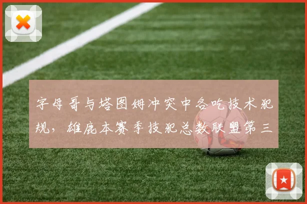 字母哥与塔图姆冲突中各吃技术犯规，雄鹿本赛季技犯总数联盟第三